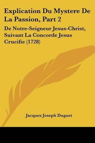 Explication Du Mystere de La Passion, Part 2: de Notre-Seigneur Jesus-Christ, Suivant La Concorde Jesus Crucifie (1728)