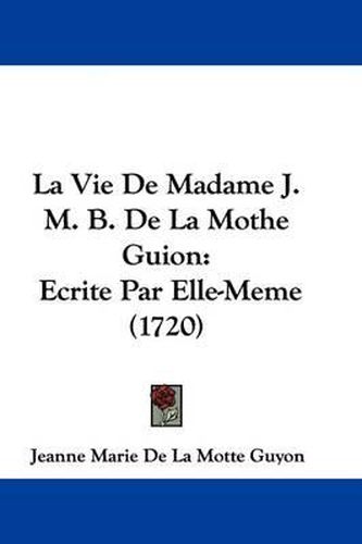 La Vie De Madame J. M. B. De La Mothe Guion: Ecrite Par Elle-Meme (1720)