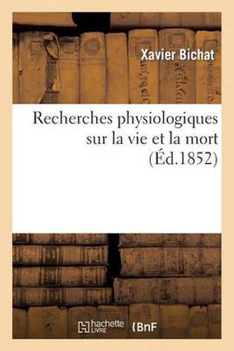 Recherches Physiologiques Sur La Vie Et La Mort (Ed.1852): (Nouvelle Edition Precedee d'Une Notice Sur La Vie Et Les Travaux de Bichat Et Suivie de Notes)