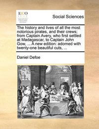 Cover image for The History and Lives of All the Most Notorious Pirates, and Their Crews; From Captain Avery, Who First Settled at Madagascar, to Captain John Gow, ... a New Edition: Adorned with Twenty-One Beautiful Cuts, ...