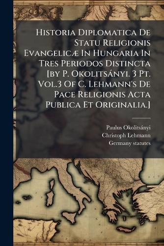 Cover image for Historia Diplomatica de Statu Religionis Evangelic in Hungaria in Tres Periodos Distincta [By P. Okolits Nyi. 3 PT. Vol.3 of C. Lehmann's de Pace Religionis ACTA Publica Et Originalia.].