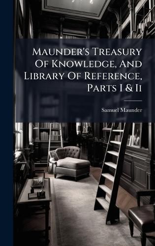 Cover image for Maunder's Treasury Of Knowledge, And Library Of Reference, Parts I & Ii