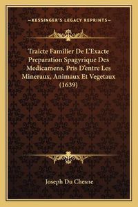 Cover image for Traicte Familier de L'Exacte Preparation Spagyrique Des Medicamens, Pris D'Entre Les Mineraux, Animaux Et Vegetaux (1639)