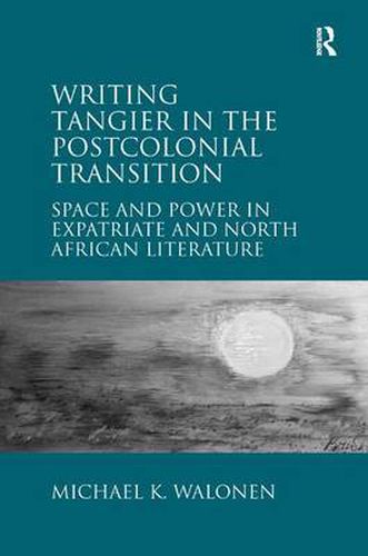 Cover image for Writing Tangier in the Postcolonial Transition: Space and Power in Expatriate and North African Literature