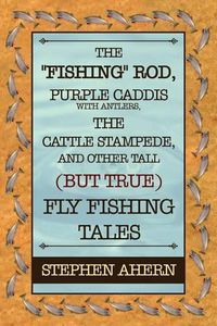 Cover image for The Fishing Rod, Purple Caddis with Antlers, the Cattle Stampede, and Other Tall (But True) Fly Fishing Tales