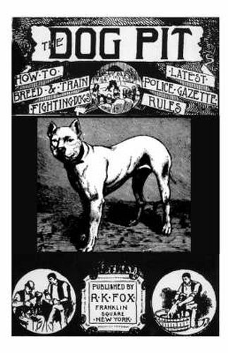 Cover image for The Dog Pit - Or, How To Select, Breed, Train And Manage Fighting Dogs, With Points As To Their Care In Health And Disease - 1888 (History Of Fighting Dogs Series)