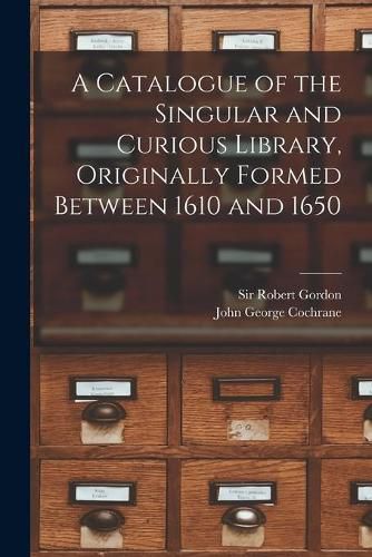 A Catalogue of the Singular and Curious Library, Originally Formed Between 1610 and 1650