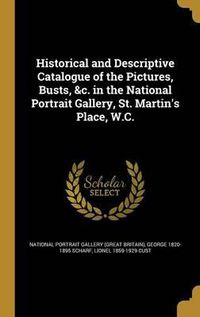 Cover image for Historical and Descriptive Catalogue of the Pictures, Busts, &C. in the National Portrait Gallery, St. Martin's Place, W.C.