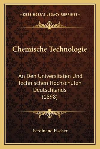 Chemische Technologie: An Den Universitaten Und Technischen Hochschulen Deutschlands (1898)