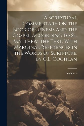 Cover image for A Scriptural Commentary On the Book of Genesis and the Gospel According to St. Matthew, the Text, With Marginal References in the Words of Scripture, by C.L. Coghlan; Volume 2