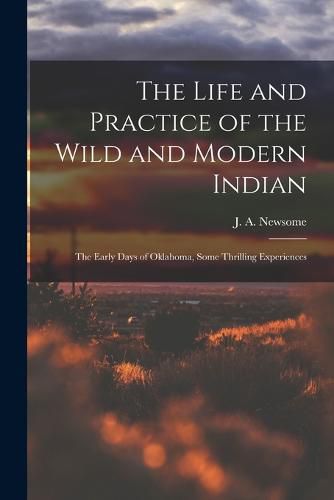 Cover image for The Life and Practice of the Wild and Modern Indian; the Early Days of Oklahoma, Some Thrilling Experiences