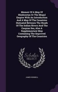 Cover image for Memoir of a Map of Hindoostan or the Mogul Empire with an Introduction and a Map of the Countries Statuated Between the Heads of the Indian Rivers and the Caspian Sea, Also a Supplementary Map Containing the Improved Geography of the Countries