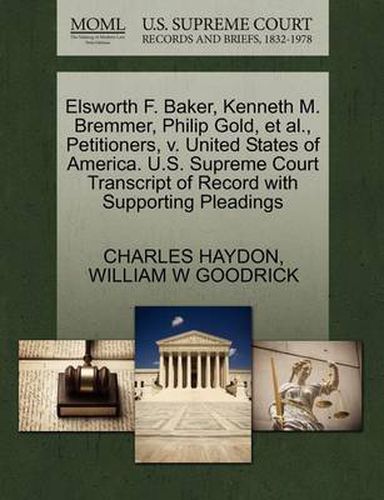 Cover image for Elsworth F. Baker, Kenneth M. Bremmer, Philip Gold, et al., Petitioners, V. United States of America. U.S. Supreme Court Transcript of Record with Supporting Pleadings