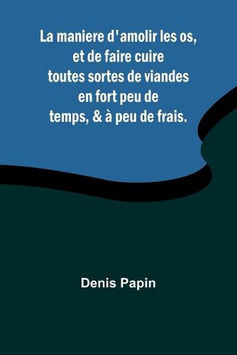 La maniere d'amolir les os, et de faire cuire toutes sortes de viandes en fort peu de temps, & a peu de frais.