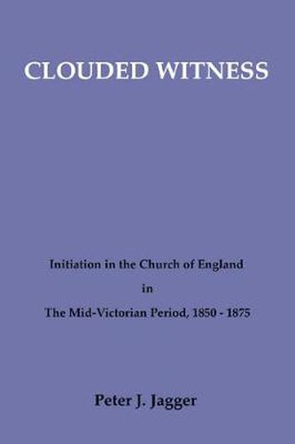 Clouded Witness: Initiation in the Church of England in the Mid-Victorian Period, 1850-1875