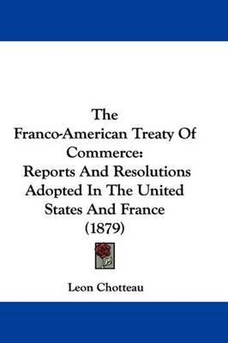 Cover image for The Franco-American Treaty of Commerce: Reports and Resolutions Adopted in the United States and France (1879)