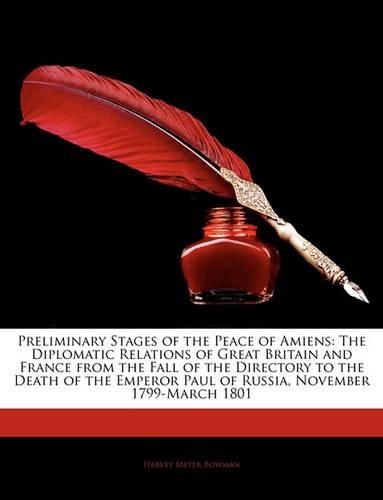 Preliminary Stages of the Peace of Amiens: The Diplomatic Relations of Great Britain and France from the Fall of the Directory to the Death of the Emperor Paul of Russia, November 1799-March 1801