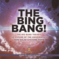 Cover image for The Bing Bang! The Big Bang Theory, the Future of the Universe and How Solar Systems Form Grade 6-8 Earth Science