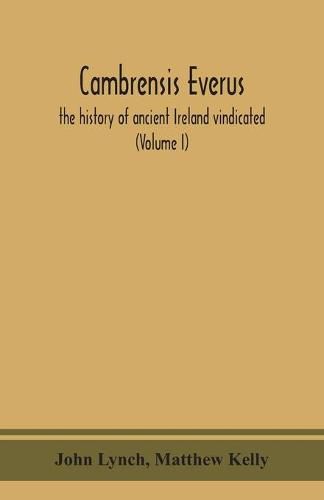 Cambrensis everus: the history of ancient Ireland vindicated: the religion, laws and civilization of her people exhibited in the lives and actions of her kings, princes, saints, bishops, bards, and other learned men (Volume I)