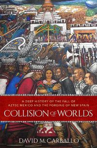 Cover image for Collision of Worlds: A Deep History of the Fall of Aztec Mexico and the Forging of New Spain