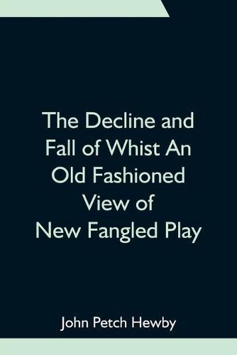 Cover image for The Decline and Fall of Whist An Old Fashioned View of New Fangled Play