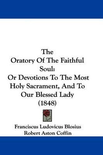 The Oratory Of The Faithful Soul: Or Devotions To The Most Holy Sacrament, And To Our Blessed Lady (1848)