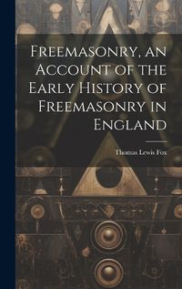 Cover image for Freemasonry, an Account of the Early History of Freemasonry in England