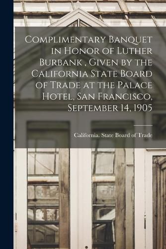Cover image for Complimentary Banquet in Honor of Luther Burbank, Given by the California State Board of Trade at the Palace Hotel, San Francisco, September 14, 1905