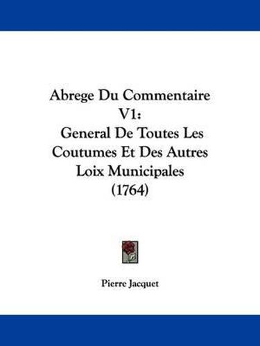 Abrege Du Commentaire V1: General de Toutes Les Coutumes Et Des Autres Loix Municipales (1764)