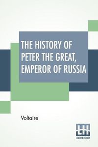 Cover image for The History Of Peter The Great, Emperor Of Russia: From The French Of Voltaire Translated By Tobias Smollett.