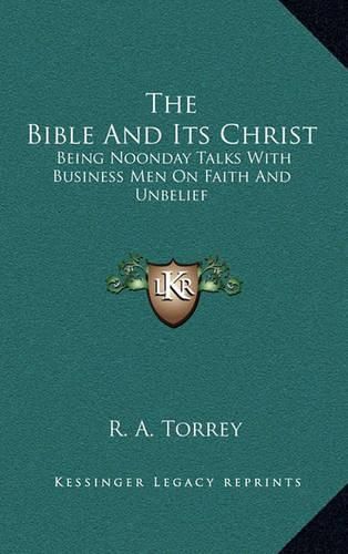 The Bible and Its Christ: Being Noonday Talks with Business Men on Faith and Unbelief