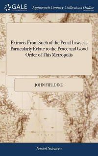 Cover image for Extracts From Such of the Penal Laws, as Particularly Relate to the Peace and Good Order of This Metropolis