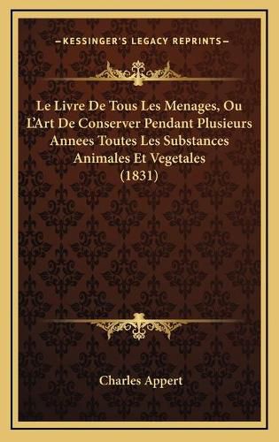 Le Livre de Tous Les Menages, Ou L'Art de Conserver Pendant Plusieurs Annees Toutes Les Substances Animales Et Vegetales (1831)