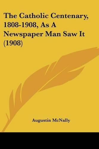 Cover image for The Catholic Centenary, 1808-1908, as a Newspaper Man Saw It (1908)