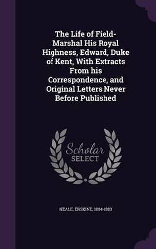 The Life of Field-Marshal His Royal Highness, Edward, Duke of Kent, with Extracts from His Correspondence, and Original Letters Never Before Published