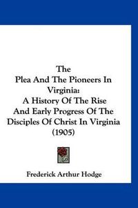 Cover image for The Plea and the Pioneers in Virginia: A History of the Rise and Early Progress of the Disciples of Christ in Virginia (1905)