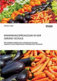 Cover image for Ernahrungspadagogik in der (Grund-)Schule. Wie koennen Kinder und Jugendliche an eine ganzheitliche Ernahrung herangefuhrt werden?