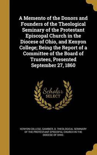 A Memento of the Donors and Founders of the Theological Seminary of the Protestant Episcopal Church in the Diocese of Ohio, and Kenyon College; Being the Report of a Committee of the Board of Trustees, Presented September 27, 1860