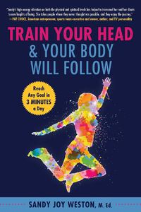 Cover image for Train Your Head & Your Body Will Follow: Reach Any Goal in 3 Minutes a Day