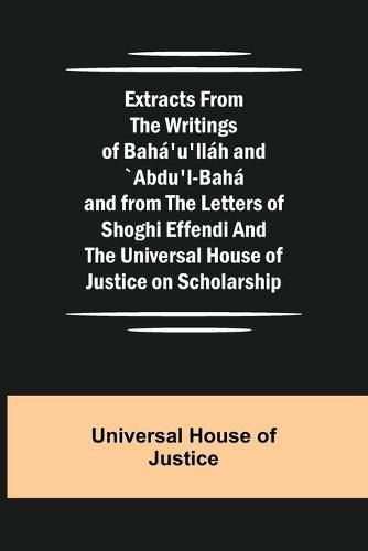 Extracts from the Writings of Baha'u'llah and "Abdu'l-Baha and from the Letters of Shoghi Effendi and the Universal House of Justice on Scholarship