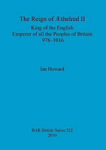 The reign of AEthelred II, King of the English, Emperor of all the peoples of Britain, 978-1016: King of the English, Emperor of all the Peoples of Britain, 978-1016