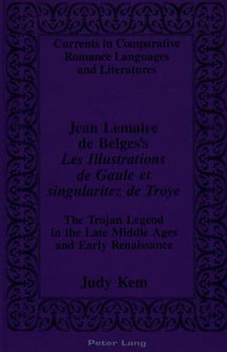 Jean Lemaire De Belges's Les Illustrations De Gaule Et Singularitez De Troye: The Trojan Legend in the Late Middle Ages and Early Renaissance