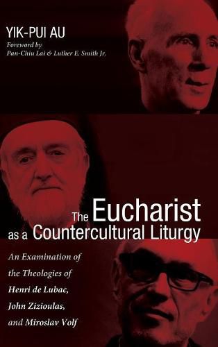 The Eucharist as a Countercultural Liturgy: An Examination of the Theologies of Henri de Lubac, John Zizioulas, and Miroslav Volf