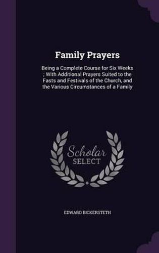 Family Prayers: Being a Complete Course for Six Weeks; With Additional Prayers Suited to the Fasts and Festivals of the Church, and the Various Circumstances of a Family