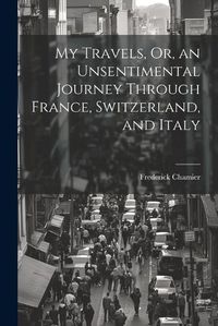 Cover image for My Travels, Or, an Unsentimental Journey Through France, Switzerland, and Italy