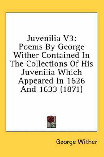 Cover image for Juvenilia V3: Poems by George Wither Contained in the Collections of His Juvenilia Which Appeared in 1626 and 1633 (1871)