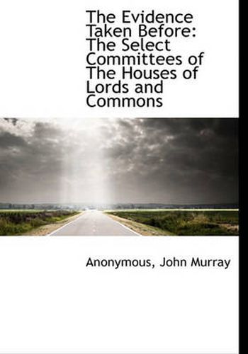 Cover image for The Evidence Taken Before: The Select Committees of the Houses of Lords and Commons