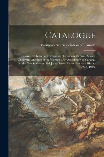 Cover image for Catalogue: Loan Exhibition of Foreign and Canadian Pictures, Shown Under the Auspices of the Women's Art Association of Canada, in the New Galleries, 594 Jarvis Street, From February 10th to 22nd, 1913.