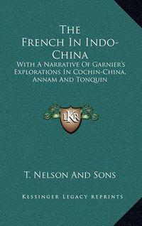 Cover image for The French in Indo-China: With a Narrative of Garnier's Explorations in Cochin-China, Annam and Tonquin