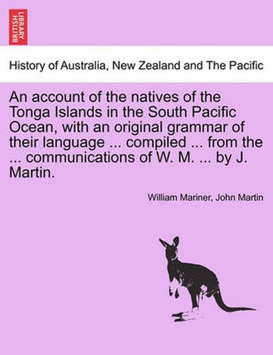 An account of the natives of the Tonga Islands in the South Pacific Ocean, with an original grammar of their language ... compiled ... from the ... communications of W. M. ... by J. Martin. Vol. II.